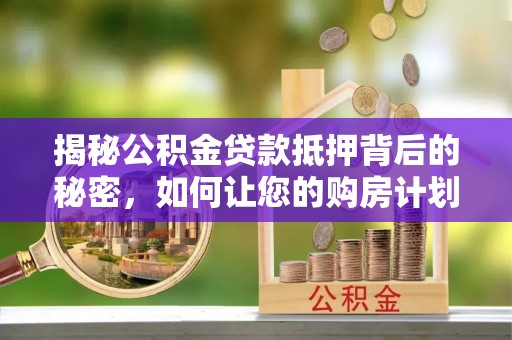博望揭秘公积金贷款抵押背后的秘密，如何让您的购房计划更轻松？