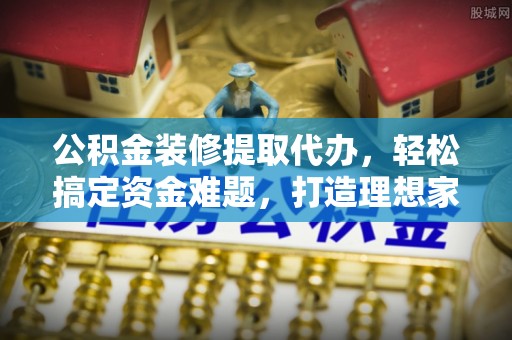 博望公积金装修提取代办，轻松搞定资金难题，打造理想家居