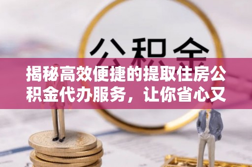 博望揭秘高效便捷的提取住房公积金代办服务，让你省心又省力