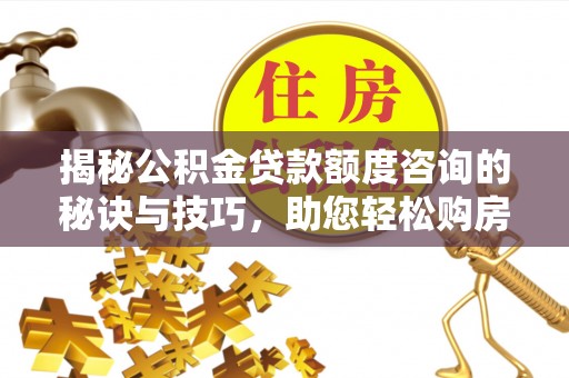 博望揭秘公积金贷款额度咨询的秘诀与技巧，助您轻松购房！