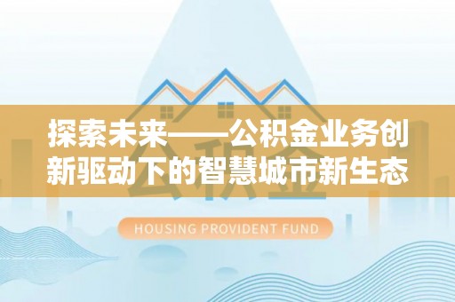 博望探索未来——公积金业务创新驱动下的智慧城市新生态