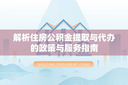 博望解析住房公积金提取与代办的政策与服务指南