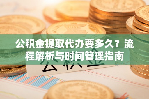 博望公积金提取代办要多久？流程解析与时间管理指南