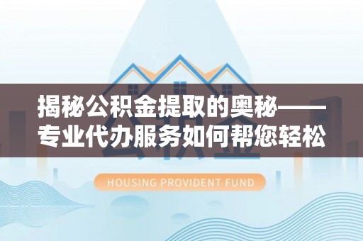 博望揭秘公积金提取的奥秘——专业代办服务如何帮您轻松搞定