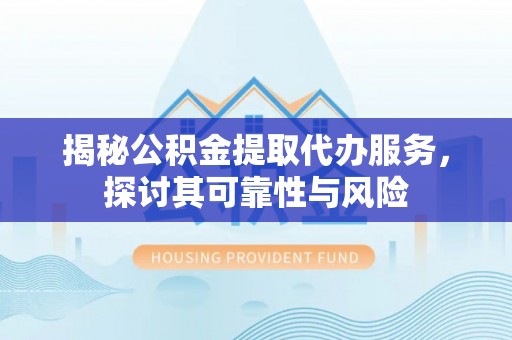 博望揭秘公积金提取代办服务，探讨其可靠性与风险