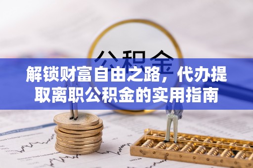 博望解锁财富自由之路，代办提取离职公积金的实用指南