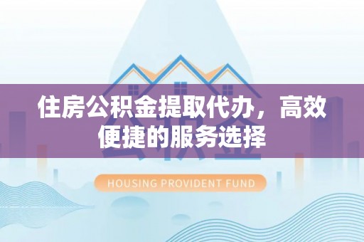 博望住房公积金提取代办，高效便捷的服务选择