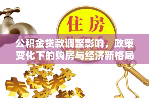 博望公积金贷款调整影响，政策变化下的购房与经济新格局