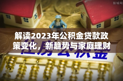 博望解读2023年公积金贷款政策变化，新趋势与家庭理财规划