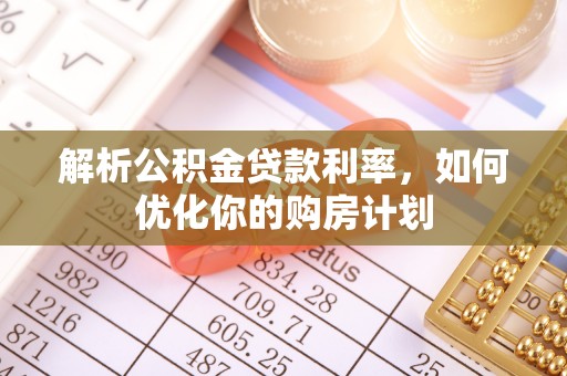 博望解析公积金贷款利率，如何优化你的购房计划