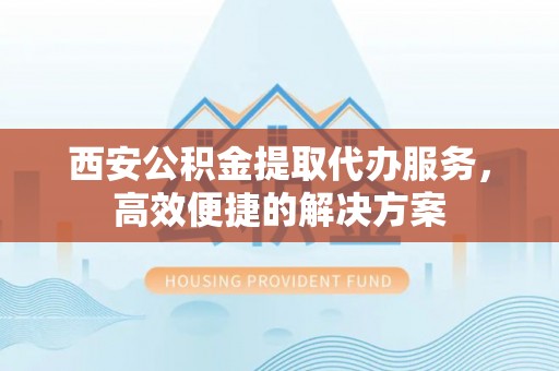 博望西安公积金提取代办服务，高效便捷的解决方案