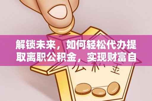 博望解锁未来，如何轻松代办提取离职公积金，实现财富自由的第一步
