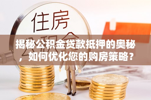 博望揭秘公积金贷款抵押的奥秘，如何优化您的购房策略？