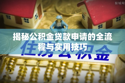 博望揭秘公积金贷款申请的全流程与实用技巧