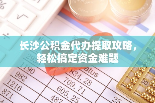 博望长沙公积金代办提取攻略，轻松搞定资金难题