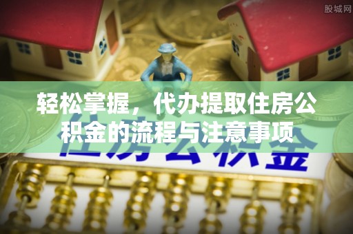 博望轻松掌握，代办提取住房公积金的流程与注意事项