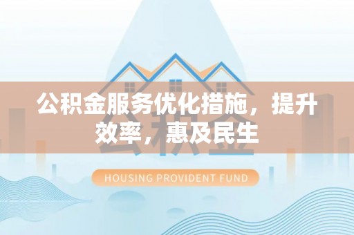博望公积金服务优化措施，提升效率，惠及民生