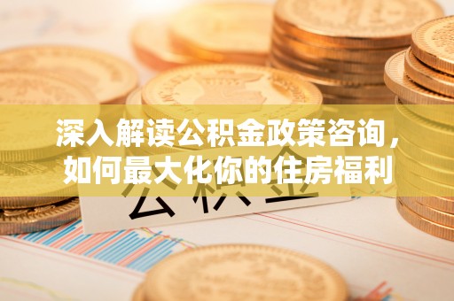 博望深入解读公积金政策咨询，如何最大化你的住房福利