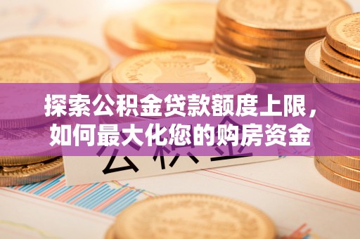 博望探索公积金贷款额度上限，如何最大化您的购房资金