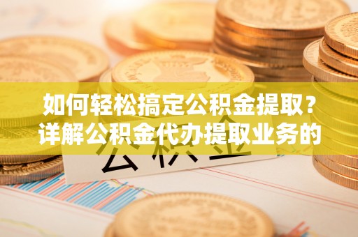 博望如何轻松搞定公积金提取？详解公积金代办提取业务的便捷之道