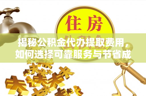 博望揭秘公积金代办提取费用，如何选择可靠服务与节省成本