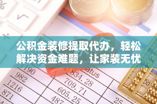 博望公积金装修提取代办，轻松解决资金难题，让家装无忧