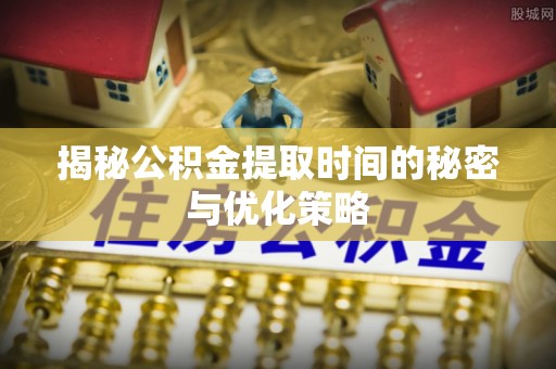 博望揭秘公积金提取时间的秘密与优化策略