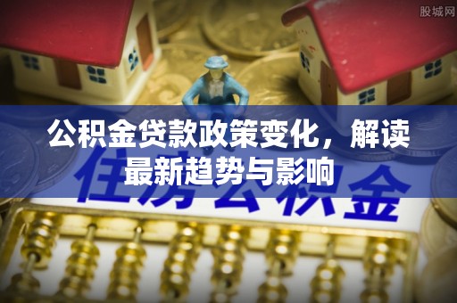 博望公积金贷款政策变化，解读最新趋势与影响