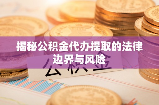 博望揭秘公积金代办提取的法律边界与风险