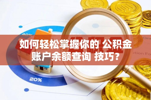 博望如何轻松掌握你的 公积金账户余额查询 技巧？