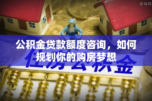 博望公积金贷款额度咨询，如何规划你的购房梦想