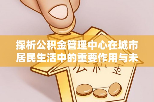 博望探析公积金管理中心在城市居民生活中的重要作用与未来发展趋势