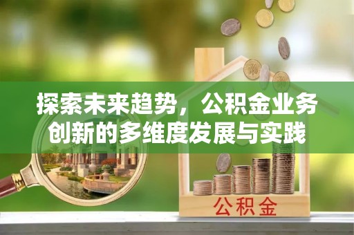 博望探索未来趋势，公积金业务创新的多维度发展与实践
