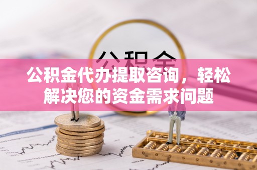 博望公积金代办提取咨询，轻松解决您的资金需求问题