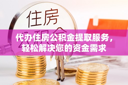 博望代办住房公积金提取服务，轻松解决您的资金需求