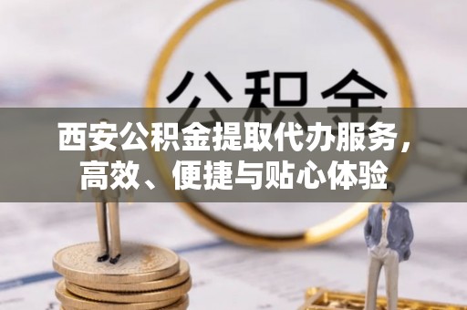 博望西安公积金提取代办服务，高效、便捷与贴心体验