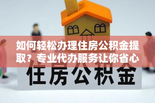 博望如何轻松办理住房公积金提取？专业代办服务让你省心无忧