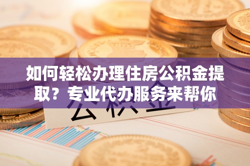 博望如何轻松办理住房公积金提取？专业代办服务来帮你