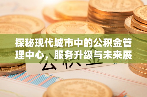 博望探秘现代城市中的公积金管理中心，服务升级与未来展望