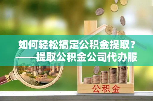 博望如何轻松搞定公积金提取？——提取公积金公司代办服务全解析
