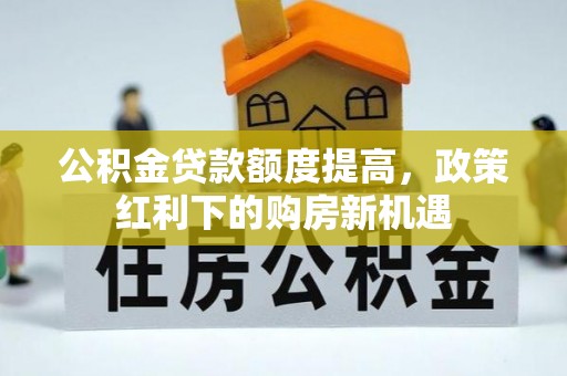 博望公积金贷款额度提高，政策红利下的购房新机遇
