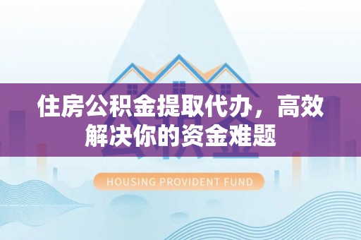 博望住房公积金提取代办，高效解决你的资金难题