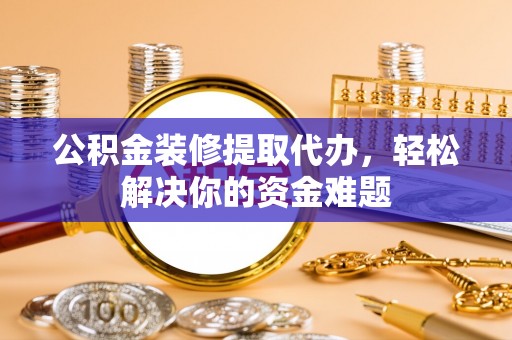博望公积金装修提取代办，轻松解决你的资金难题