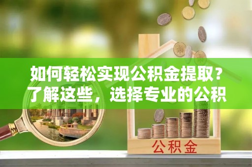 博望如何轻松实现公积金提取？了解这些，选择专业的公积金提取代办服务