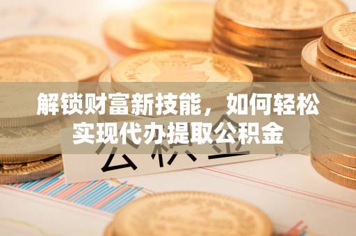 博望解锁财富新技能，如何轻松实现代办提取公积金
