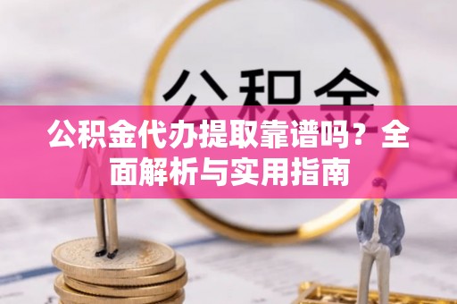 博望公积金代办提取靠谱吗？全面解析与实用指南