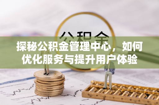 博望探秘公积金管理中心，如何优化服务与提升用户体验