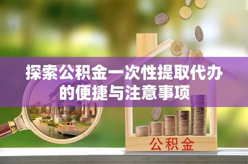 博望探索公积金一次性提取代办的便捷与注意事项