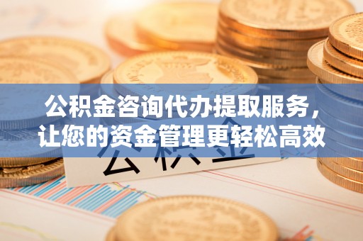博望公积金咨询代办提取服务，让您的资金管理更轻松高效