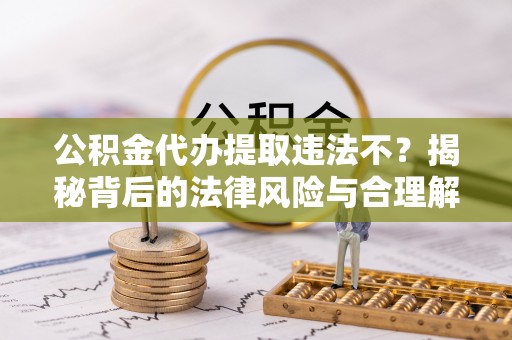 博望公积金代办提取违法不？揭秘背后的法律风险与合理解决方案
